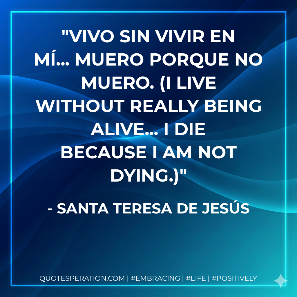 Vivo sin vivir en mí... muero porque no muero. (I live without really being alive... I die because I am not dying.)