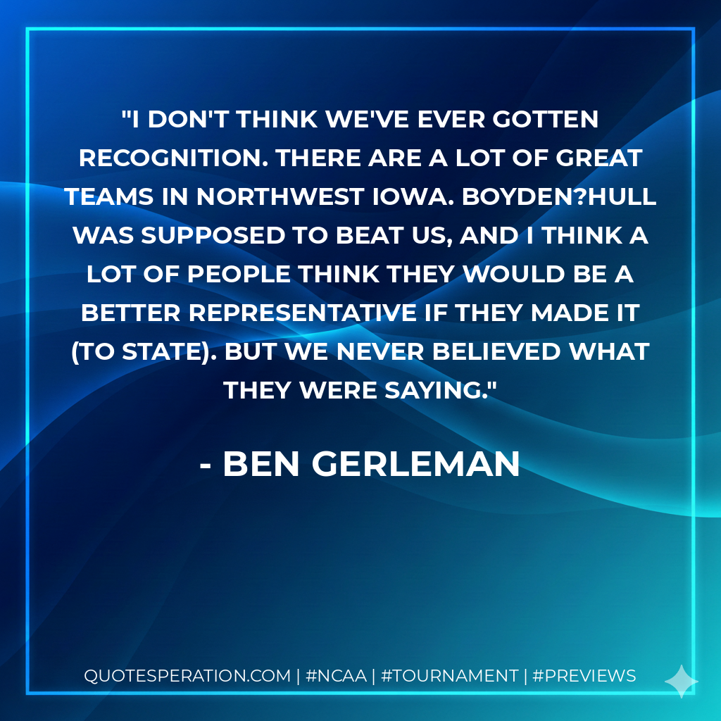 I don't think we've ever gotten recognition. There are a lot of great teams in northwest Iowa. Boyden?Hull was supposed to beat us, and I think a lot of people think they would be a better representative if they made it (to state). But we never believed what they were saying.
