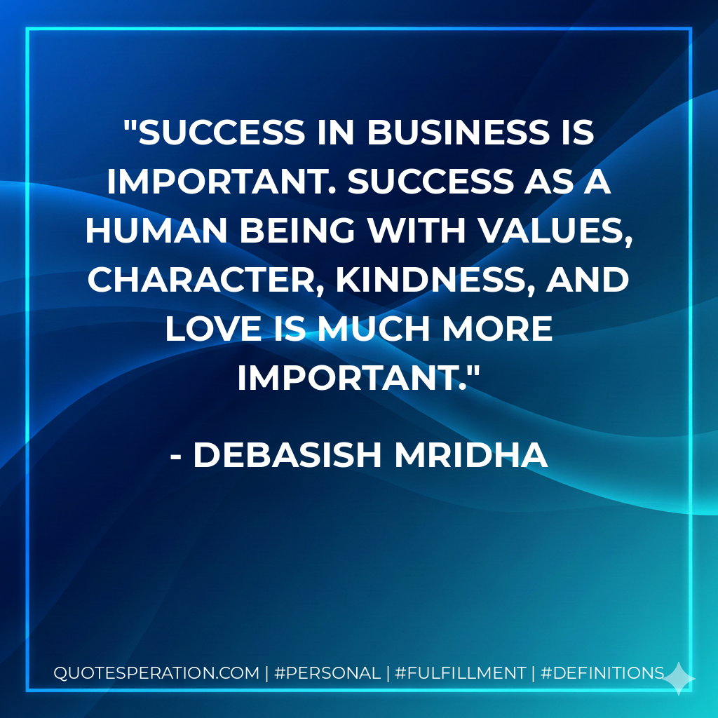 Success in business is important. Success as a human being with values, character, kindness, and love is much more important. - Debasish Mridha