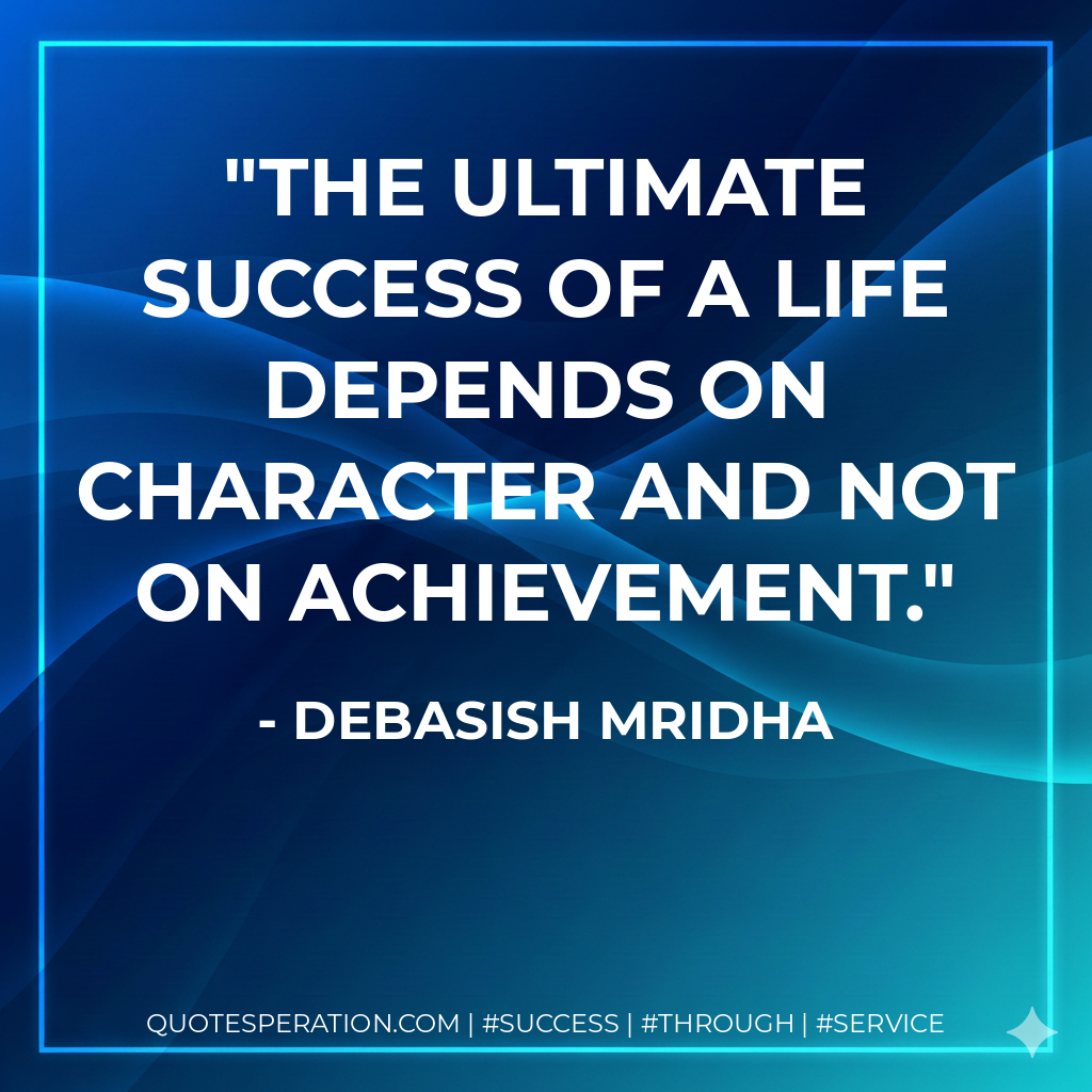The ultimate success of a life depends on character and not on achievement. - Debasish Mridha