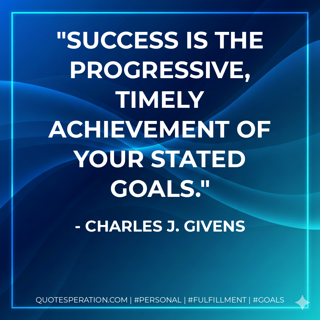 Success is the progressive, timely achievement of your stated goals. - Charles J. Givens