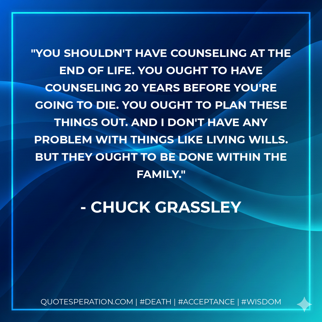 You shouldn't have counseling at the end of life. You ought to have counseling 20 years before you're going to die. You ought to plan these things out. And I don't have any problem with things like living wills. But they ought to be done within the family.