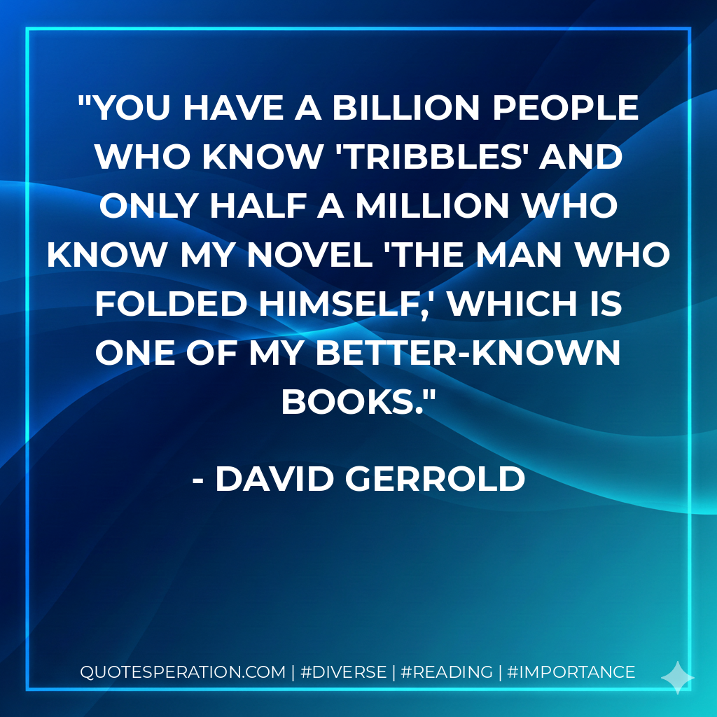 You have a billion people who know 'Tribbles' and only half a million who know my novel 'The Man Who Folded Himself,' which is one of my better-known books. - David Gerrold