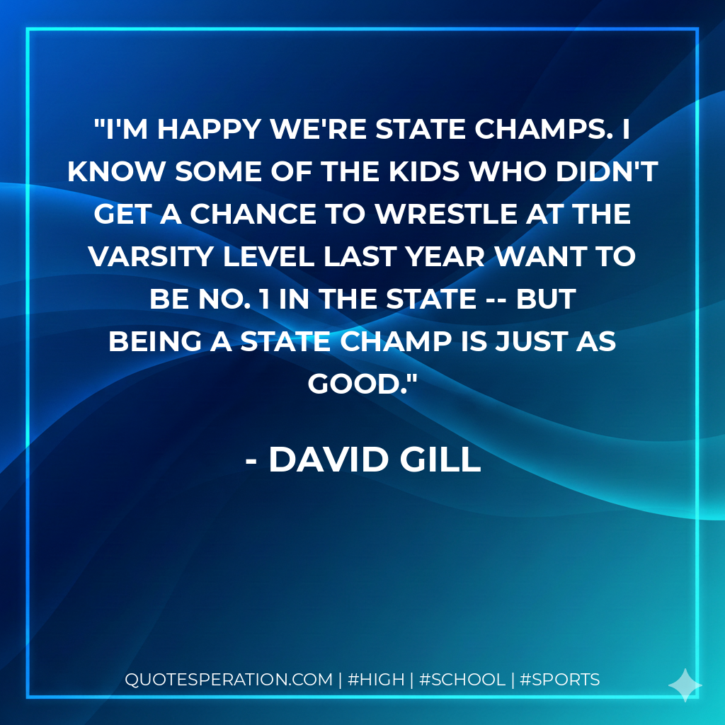 I'm happy we're state champs. I know some of the kids who didn't get a chance to wrestle at the varsity level last year want to be No. 1 in the state -- but being a state champ is just as good.