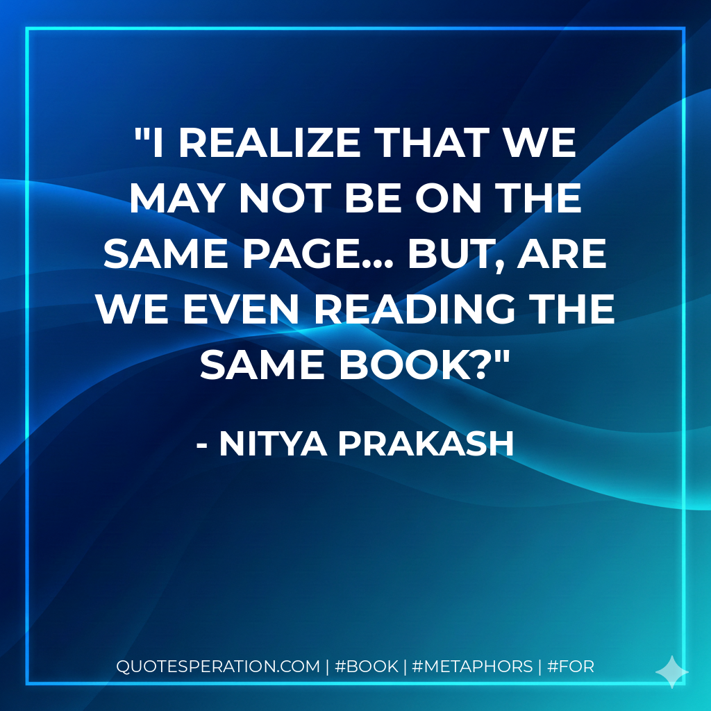 I realize that we may not be on the same page... But, are we even reading the same BOOK? - Nitya Prakash