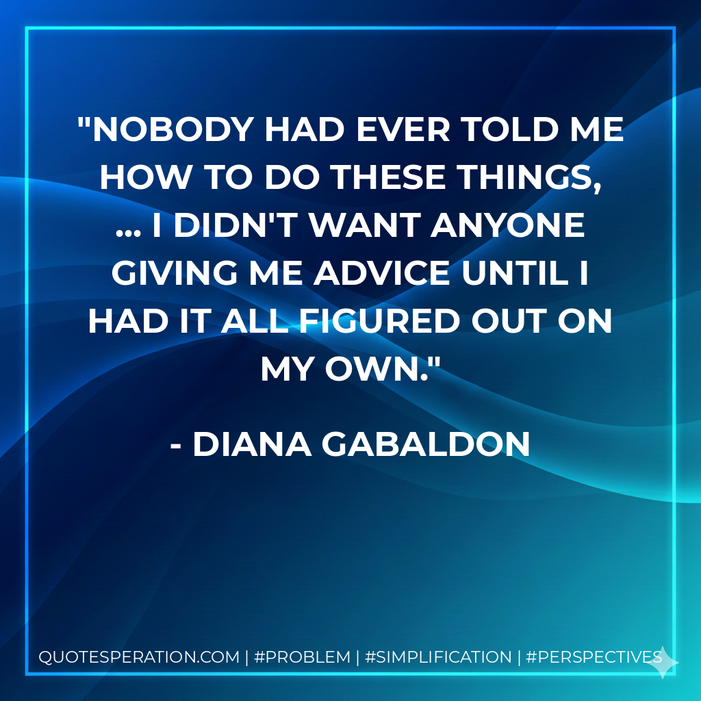 Nobody had ever told me how to do these things, ... I didn't want anyone giving me advice until I had it all figured out on my own. - Diana Gabaldon