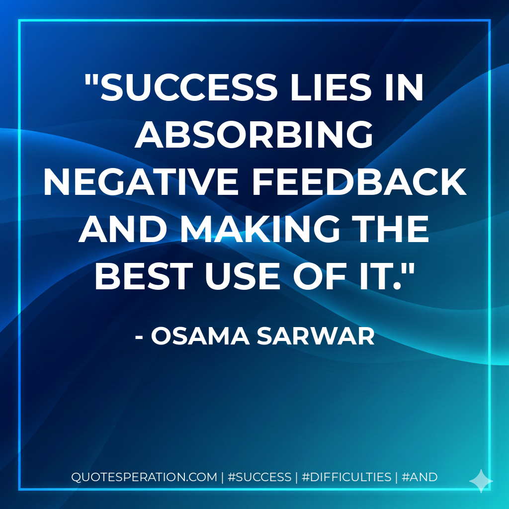 Success lies in absorbing negative feedback and making the best use of it. - Osama Sarwar