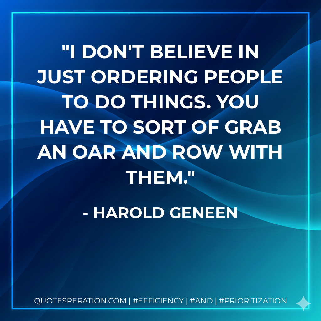 I don't believe in just ordering people to do things. You have to sort of grab an oar and row with them. - Harold Geneen
