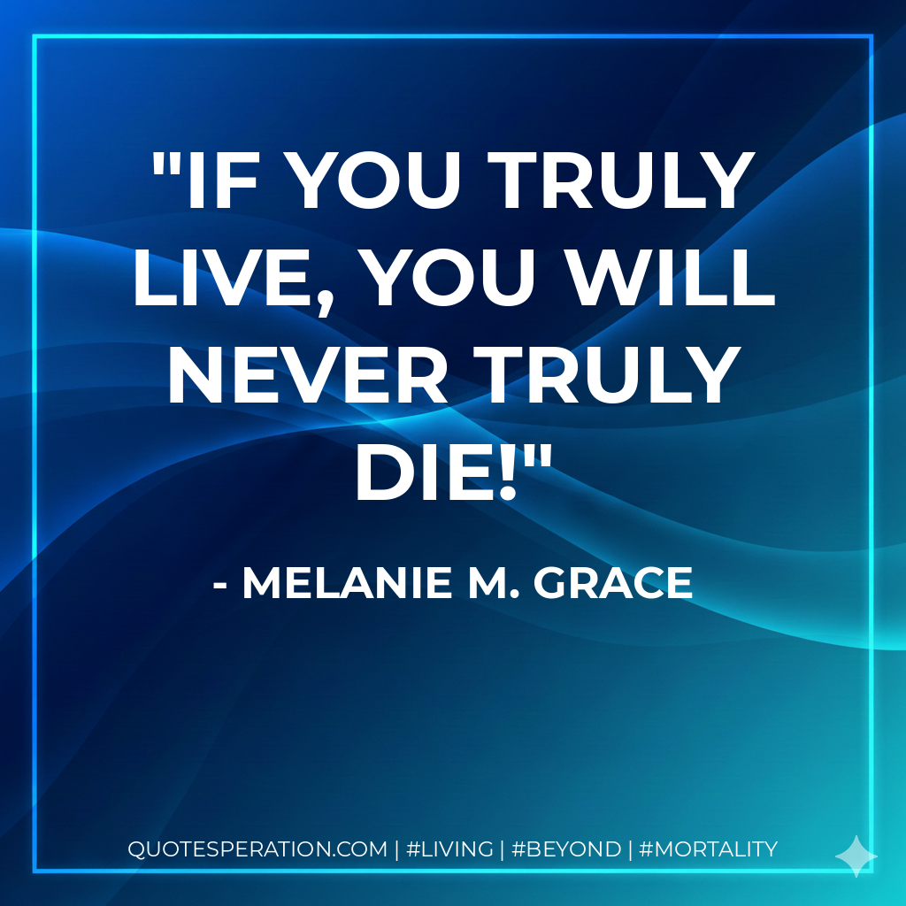 If you truly live, you will never truly die!