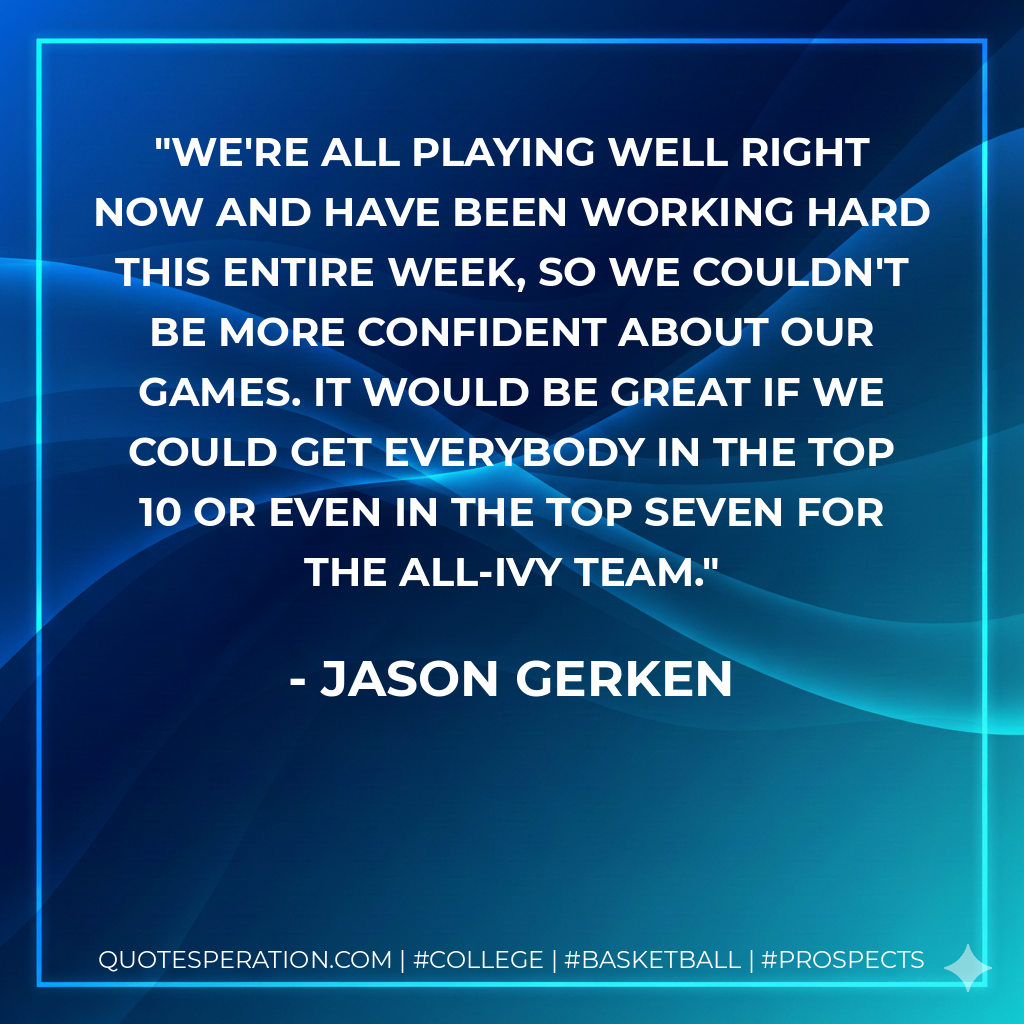 We're all playing well right now and have been working hard this entire week, so we couldn't be more confident about our games. It would be great if we could get everybody in the top 10 or even in the top seven for the All-Ivy team.