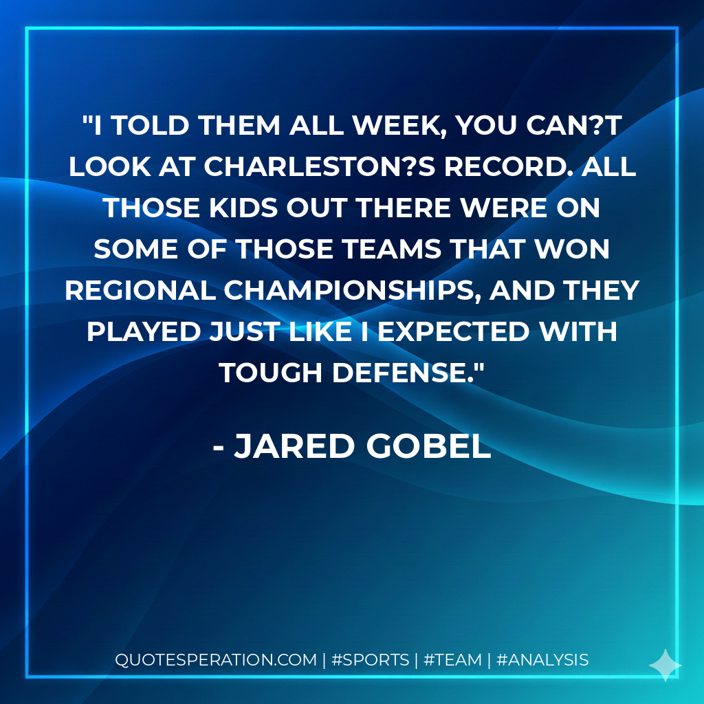 I told them all week, you can?t look at Charleston?s record. All those kids out there were on some of those teams that won regional championships, and they played just like I expected with tough defense.