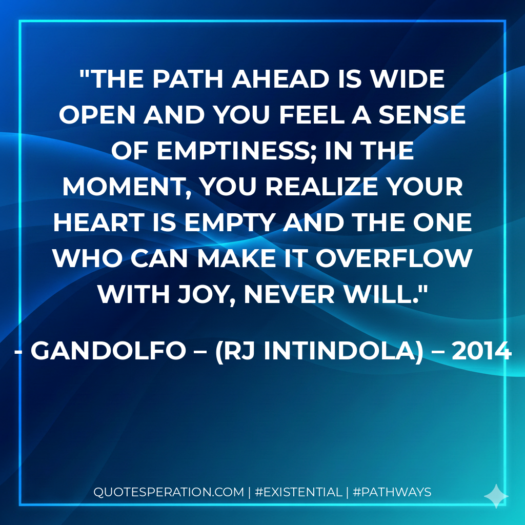 The path ahead is wide open and you feel a sense of emptiness; in the moment, you realize your heart is empty and the one who can make it overflow with joy, never will.