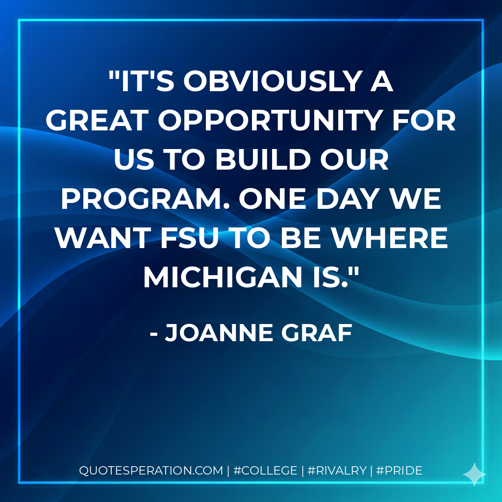 It's obviously a great opportunity for us to build our program. One day we want FSU to be where Michigan is.