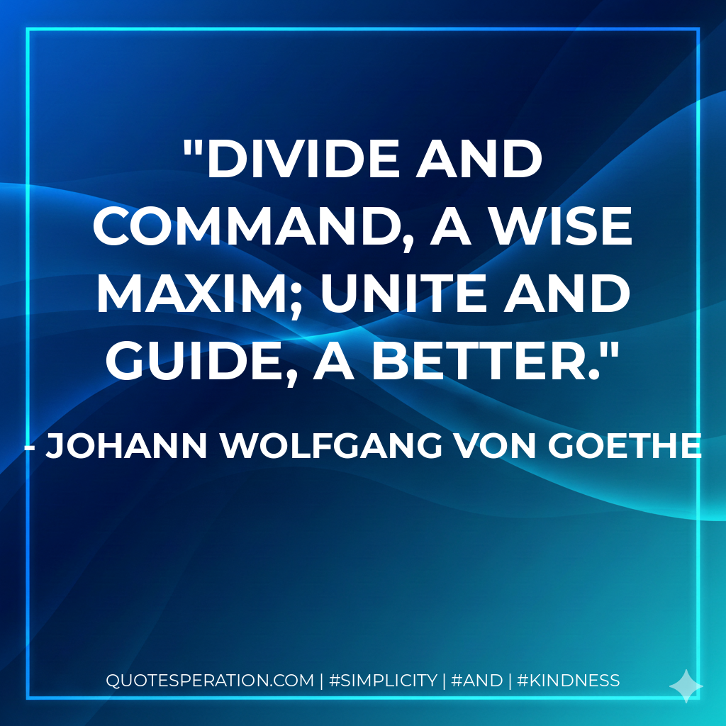 Divide and command, a wise maxim; Unite and guide, a better. - Johann Wolfgang von Goethe