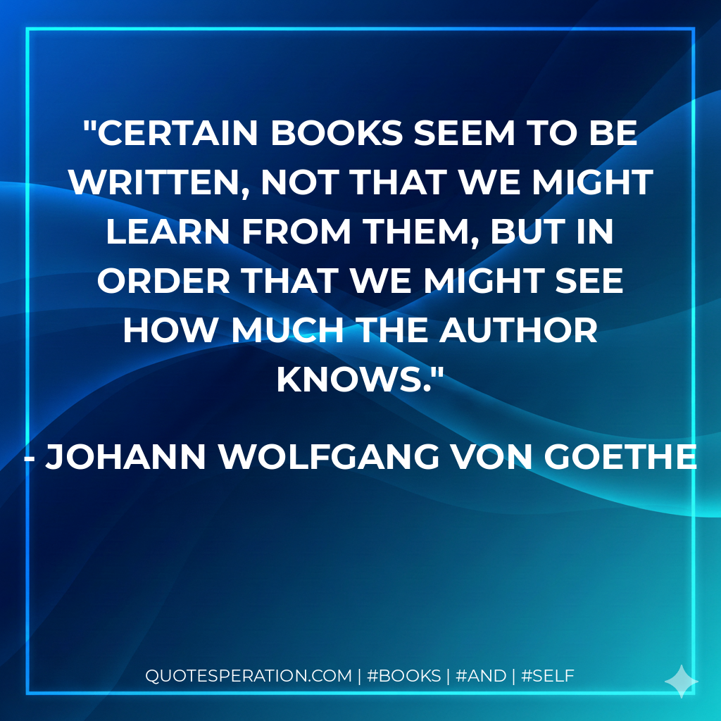 Certain books seem to be written, not that we might learn from them, but in order that we might see how much the author knows. - Johann Wolfgang von Goethe