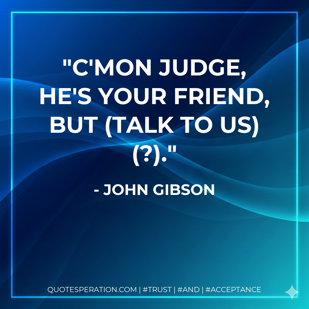 C'mon Judge, he's your friend, but (talk to us) (?).