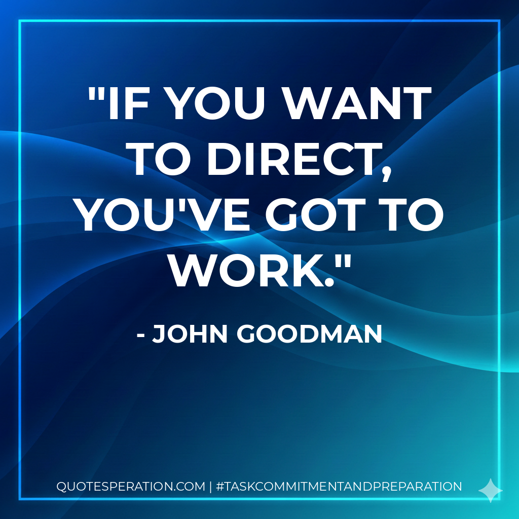If you want to direct, you've got to work. - John Goodman