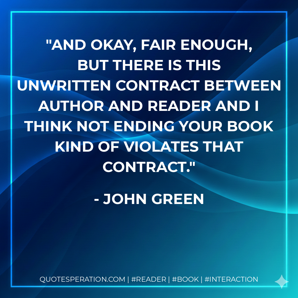 And okay, fair enough, but there is this unwritten contract between author and reader and I think not ending your book kind of violates that contract. - John Green