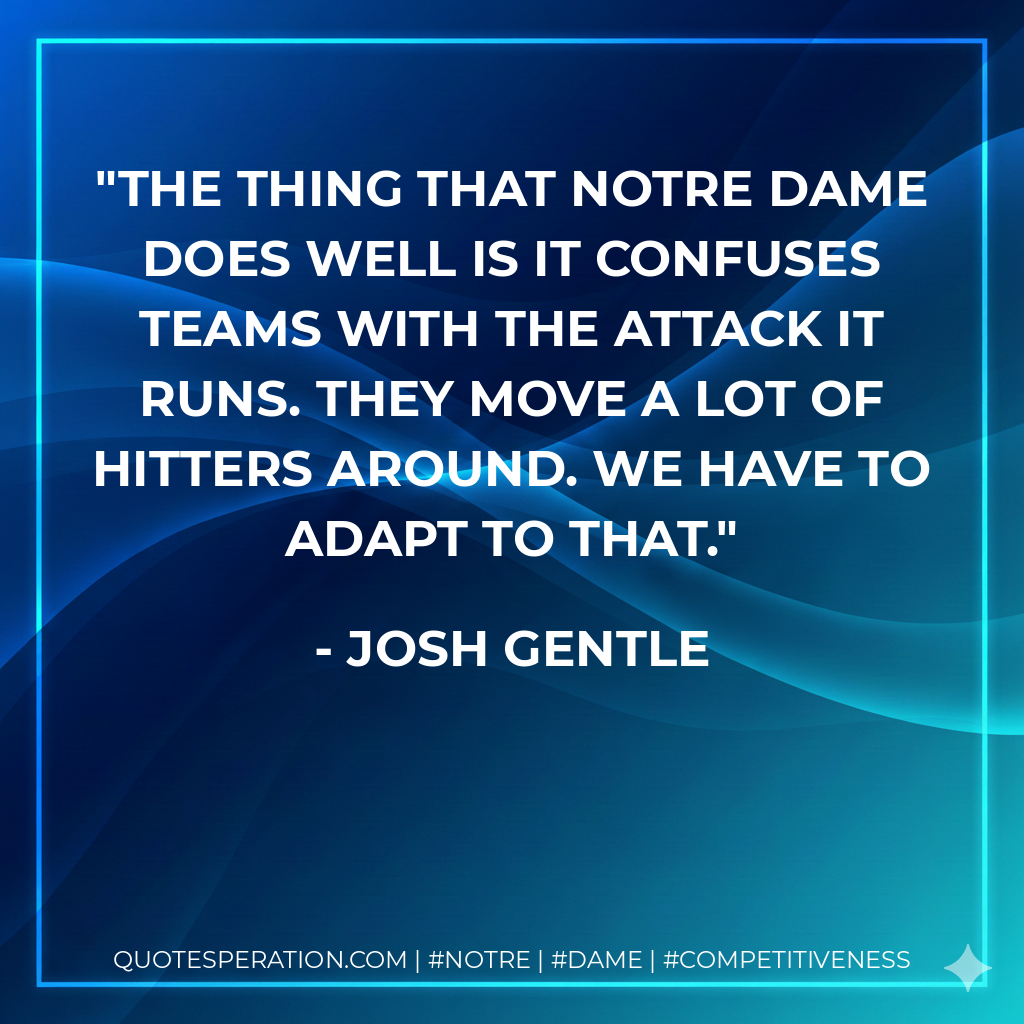 The thing that Notre Dame does well is it confuses teams with the attack it runs. They move a lot of hitters around. We have to adapt to that.