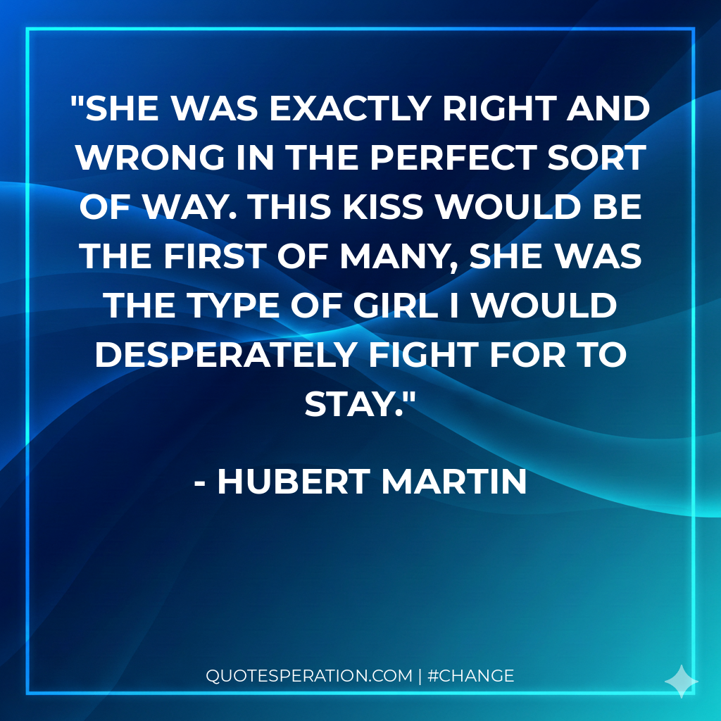 She was exactly right and wrong in the perfect sort of way. This kiss would be the first of many, she was the type of girl I would desperately fight for to stay.