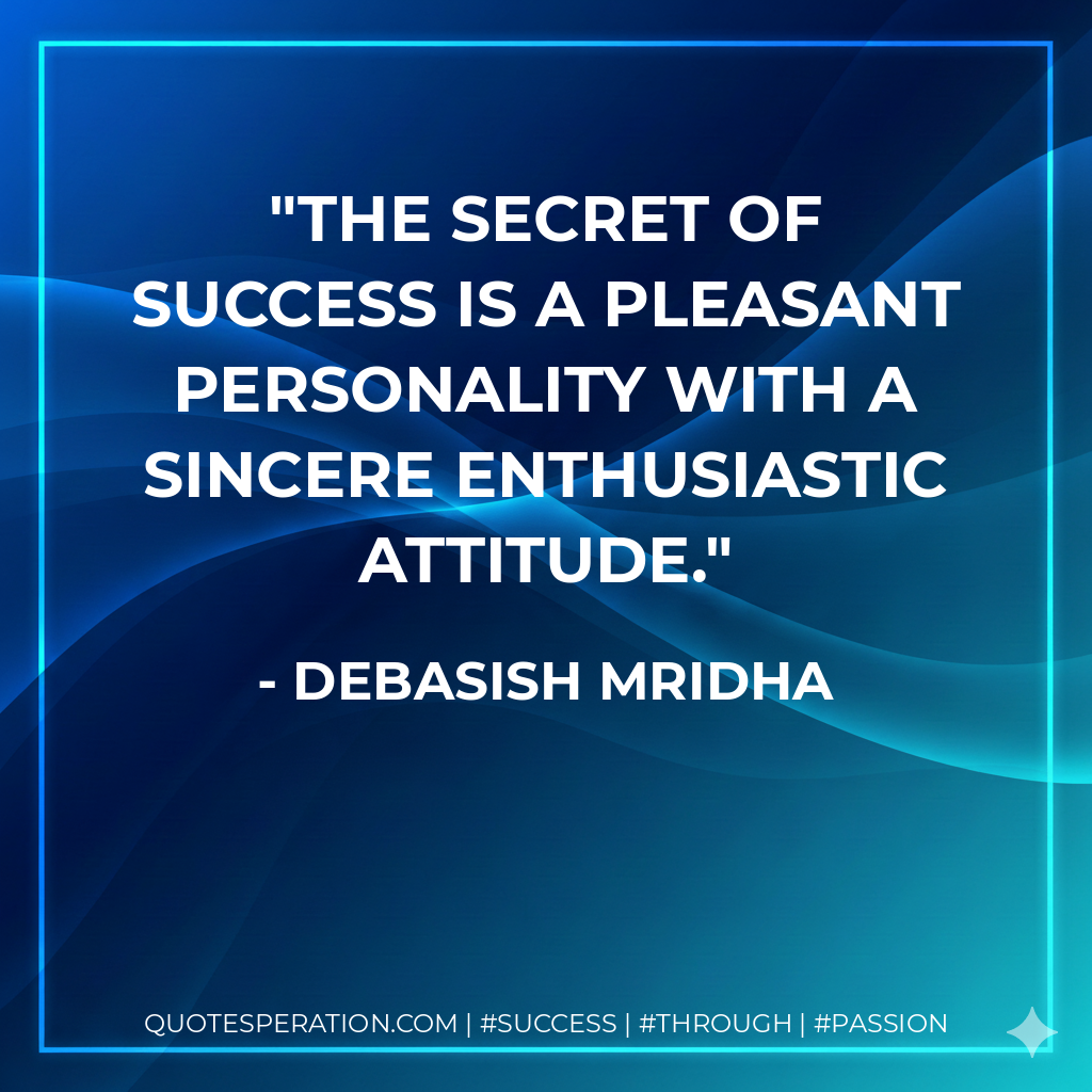 The secret of success is a pleasant personality with a sincere enthusiastic attitude. - Debasish Mridha