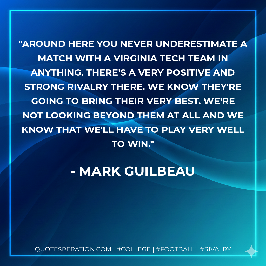 Around here you never underestimate a match with a Virginia Tech team in anything. There's a very positive and strong rivalry there. We know they're going to bring their very best. We're not looking beyond them at all and we know that we'll have to play very well to win.