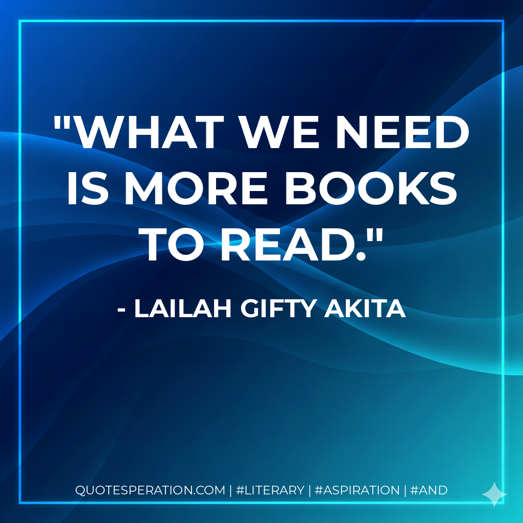 What we need is more books to read. - Lailah Gifty Akita