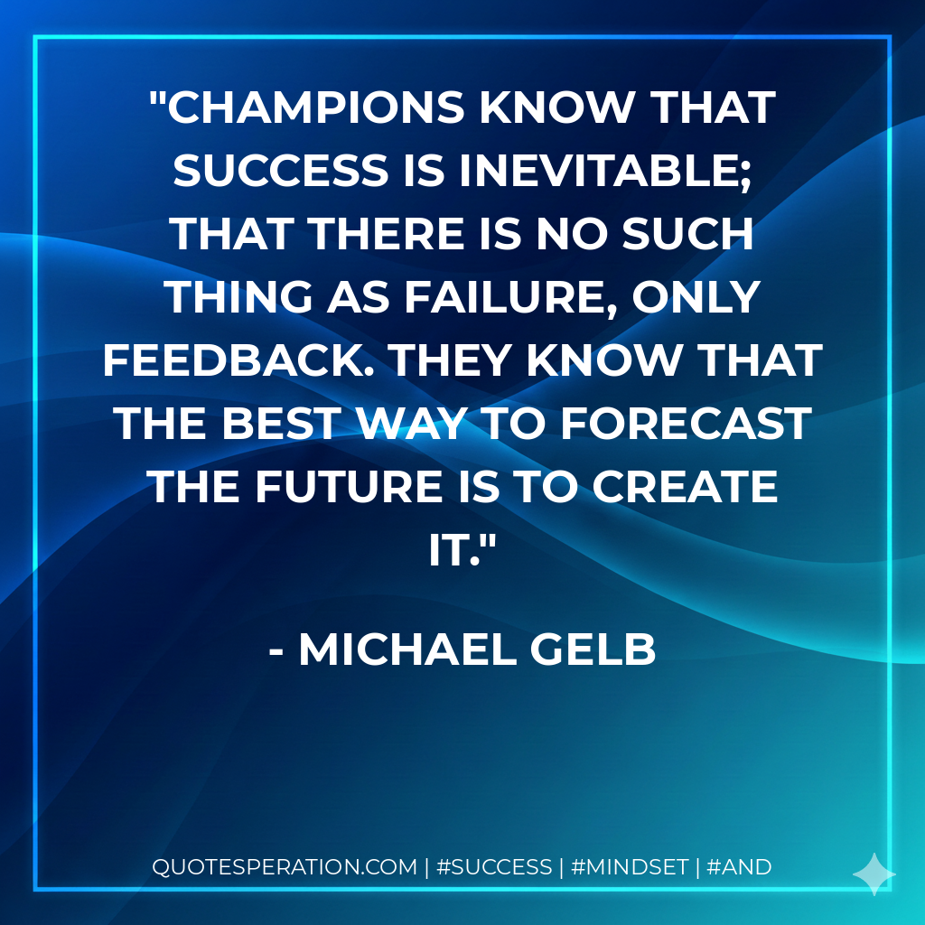 Champions know that success is inevitable; that there is no such thing as failure, only feedback. They know that the best way to forecast the future is to create it. - Michael Gelb