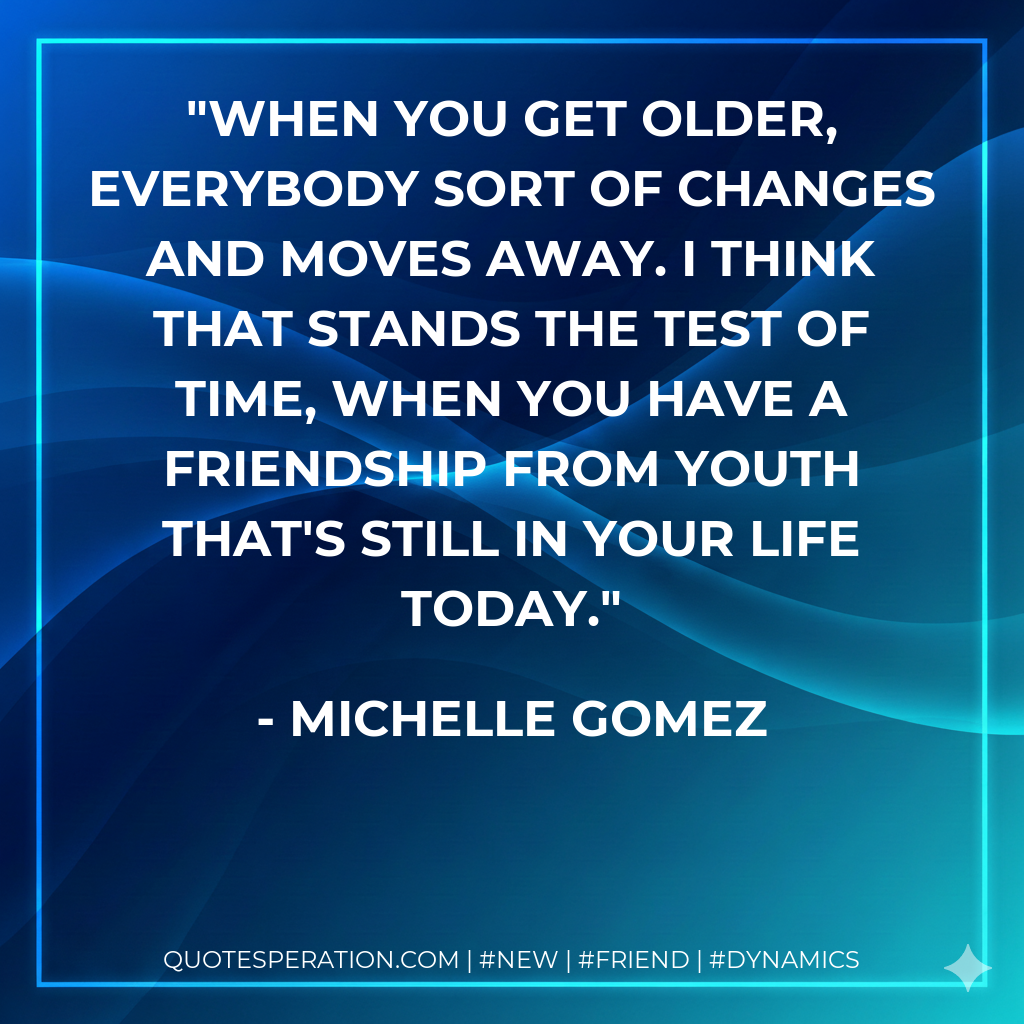 When you get older, everybody sort of changes and moves away. I think that stands the test of time, when you have a friendship from youth that's still in your life today.