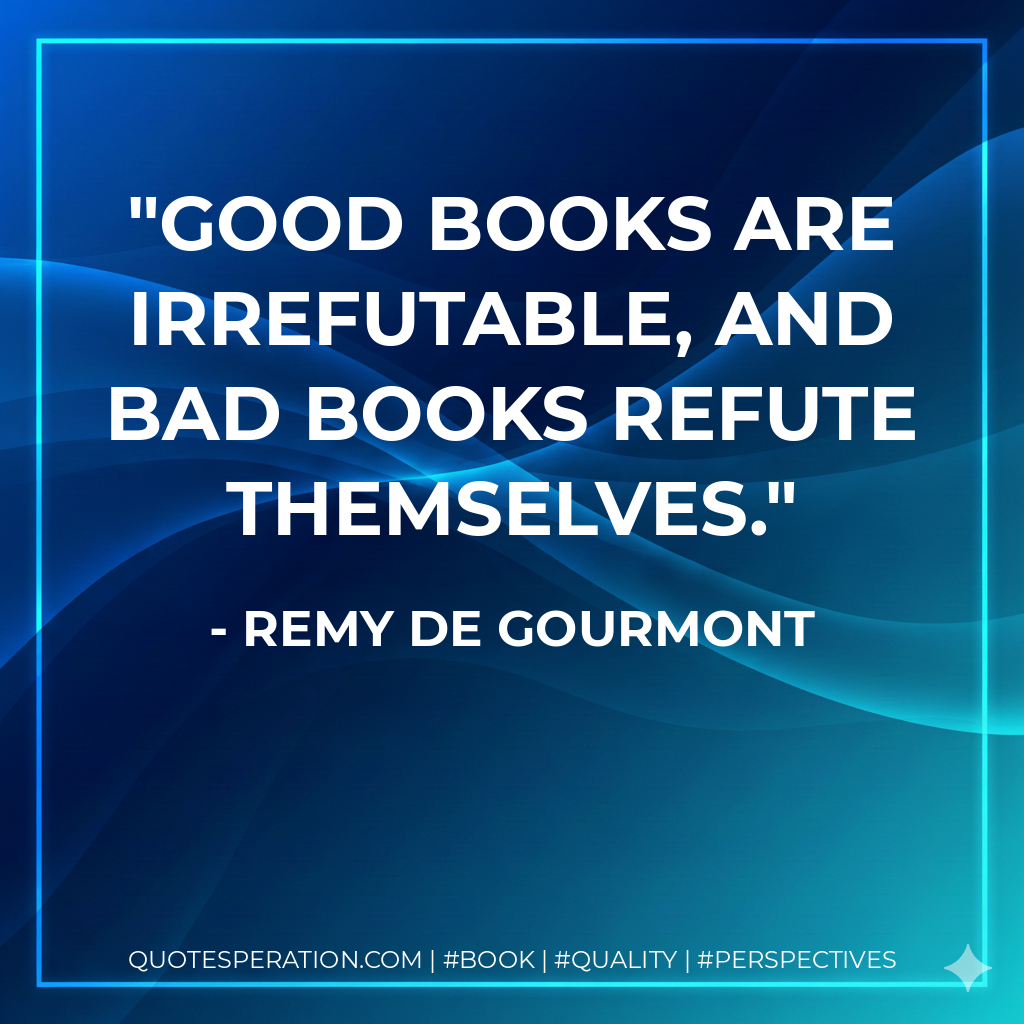 Good books are irrefutable, and bad books refute themselves. - Remy de Gourmont