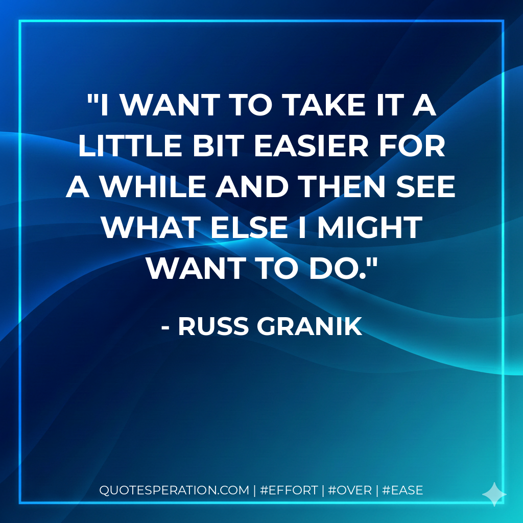 I want to take it a little bit easier for a while and then see what else I might want to do. - Russ Granik