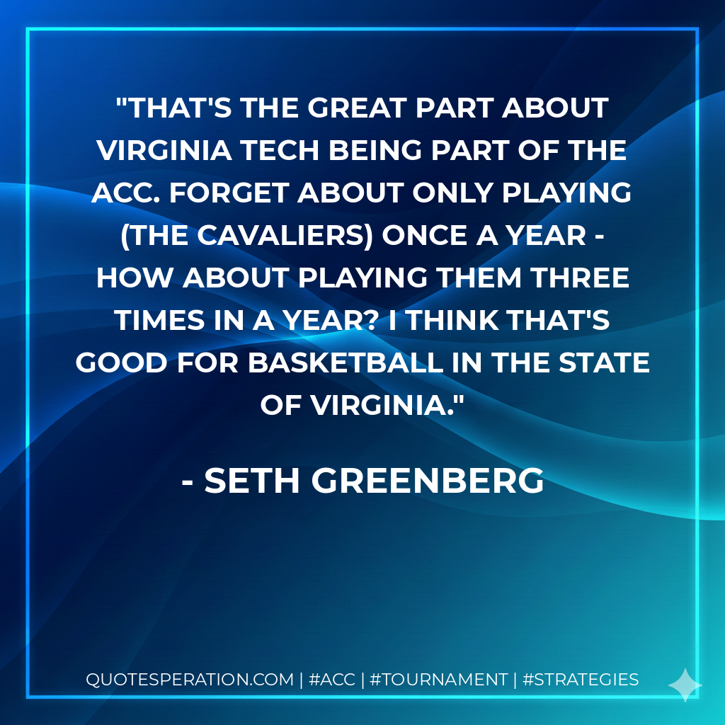 That's the great part about Virginia Tech being part of the ACC. Forget about only playing (the Cavaliers) once a year - how about playing them three times in a year? I think that's good for basketball in the state of Virginia.