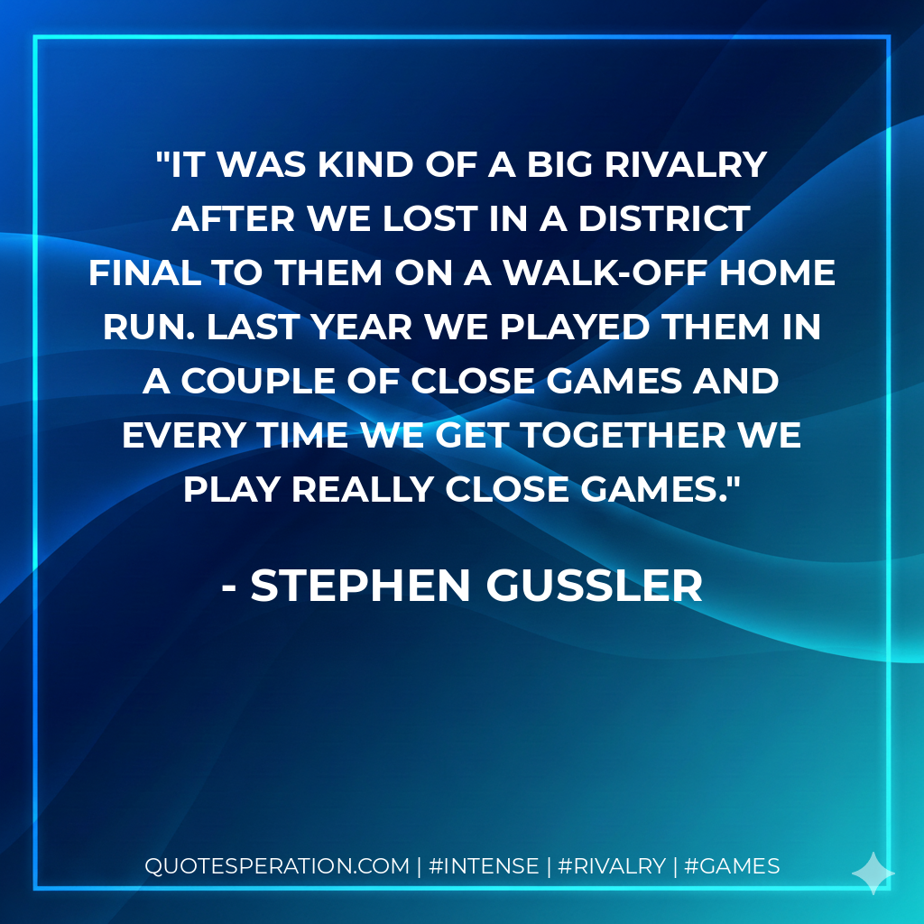 It was kind of a big rivalry after we lost in a district final to them on a walk-off home run. Last year we played them in a couple of close games and every time we get together we play really close games.