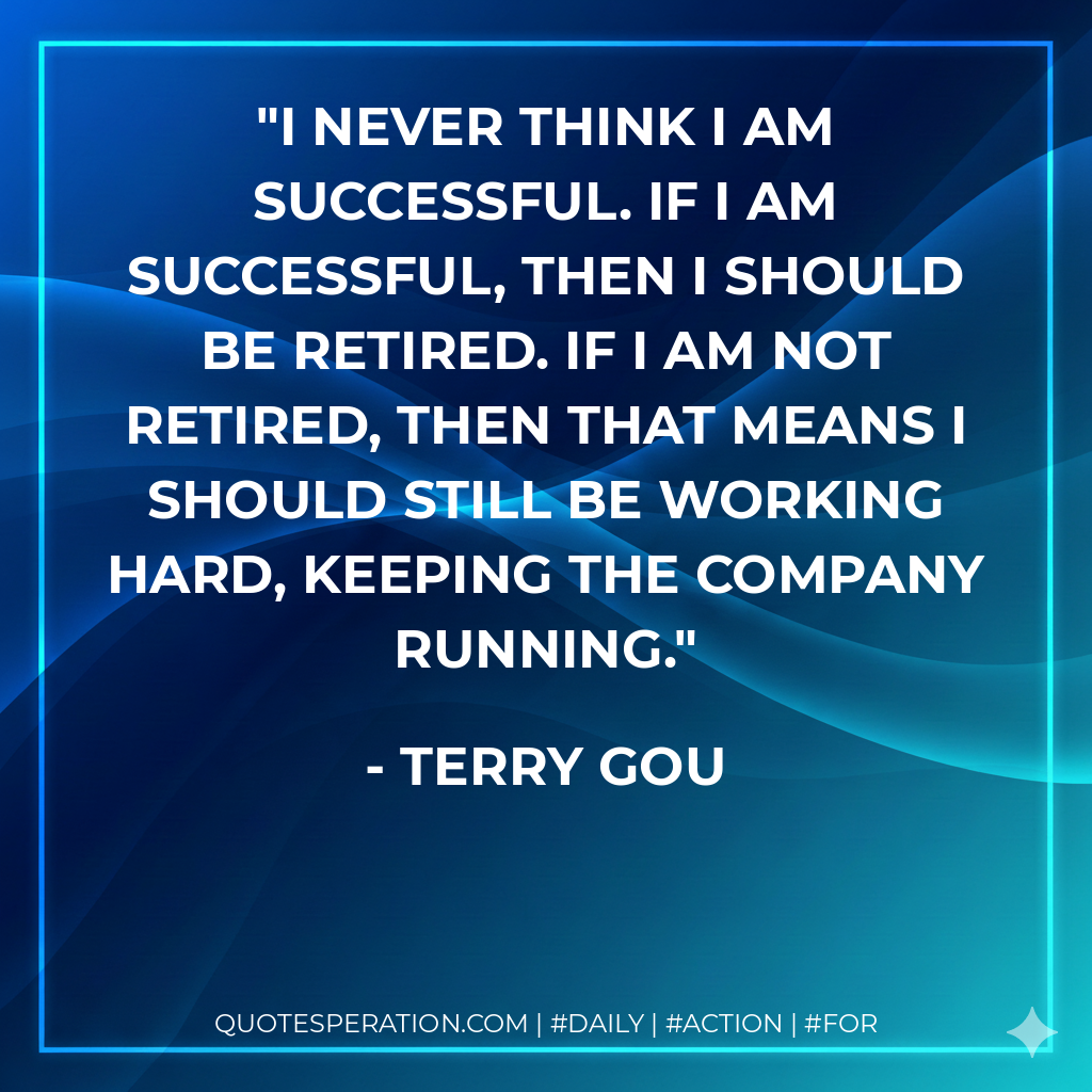 I never think I am successful. If I am successful, then I should be retired. If I am not retired, then that means I should still be working hard, keeping the company running. - Terry Gou