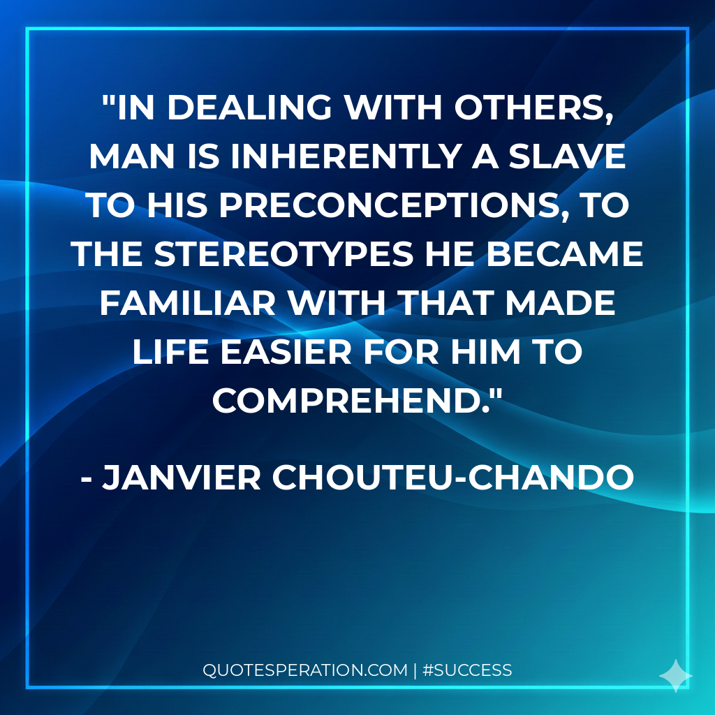 In dealing with others, man is inherently a slave to his preconceptions, to the stereotypes he became familiar with that made life easier for him to comprehend.