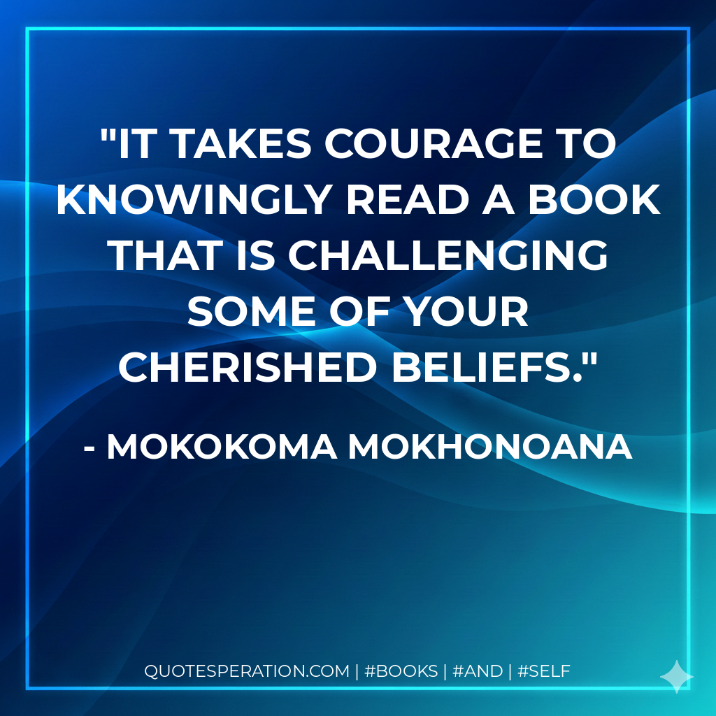 It takes courage to knowingly read a book that is challenging some of your cherished beliefs. - Mokokoma Mokhonoana