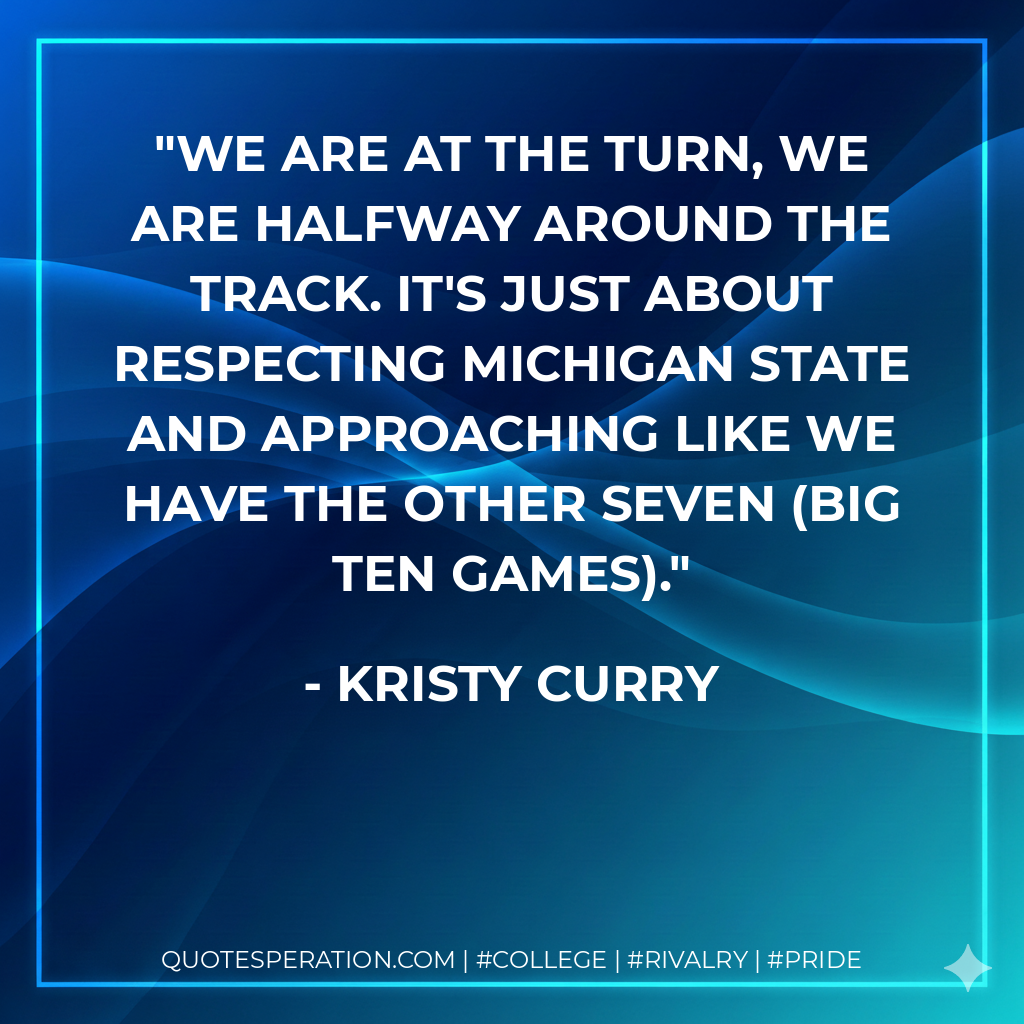 We are at the turn, we are halfway around the track. It's just about respecting Michigan State and approaching like we have the other seven (Big Ten games).