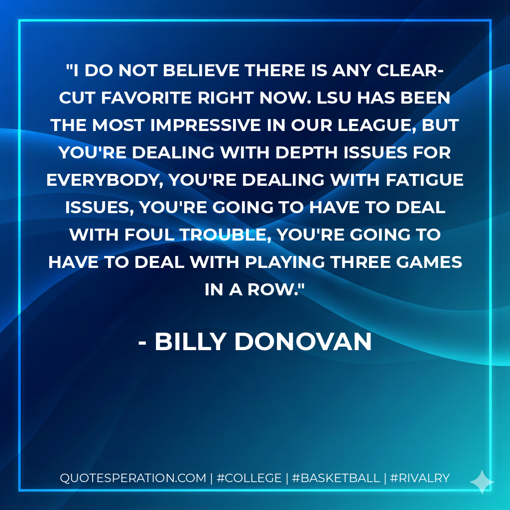I do not believe there is any clear-cut favorite right now. LSU has been the most impressive in our league, but you're dealing with depth issues for everybody, you're dealing with fatigue issues, you're going to have to deal with foul trouble, you're going to have to deal with playing three games in a row.
