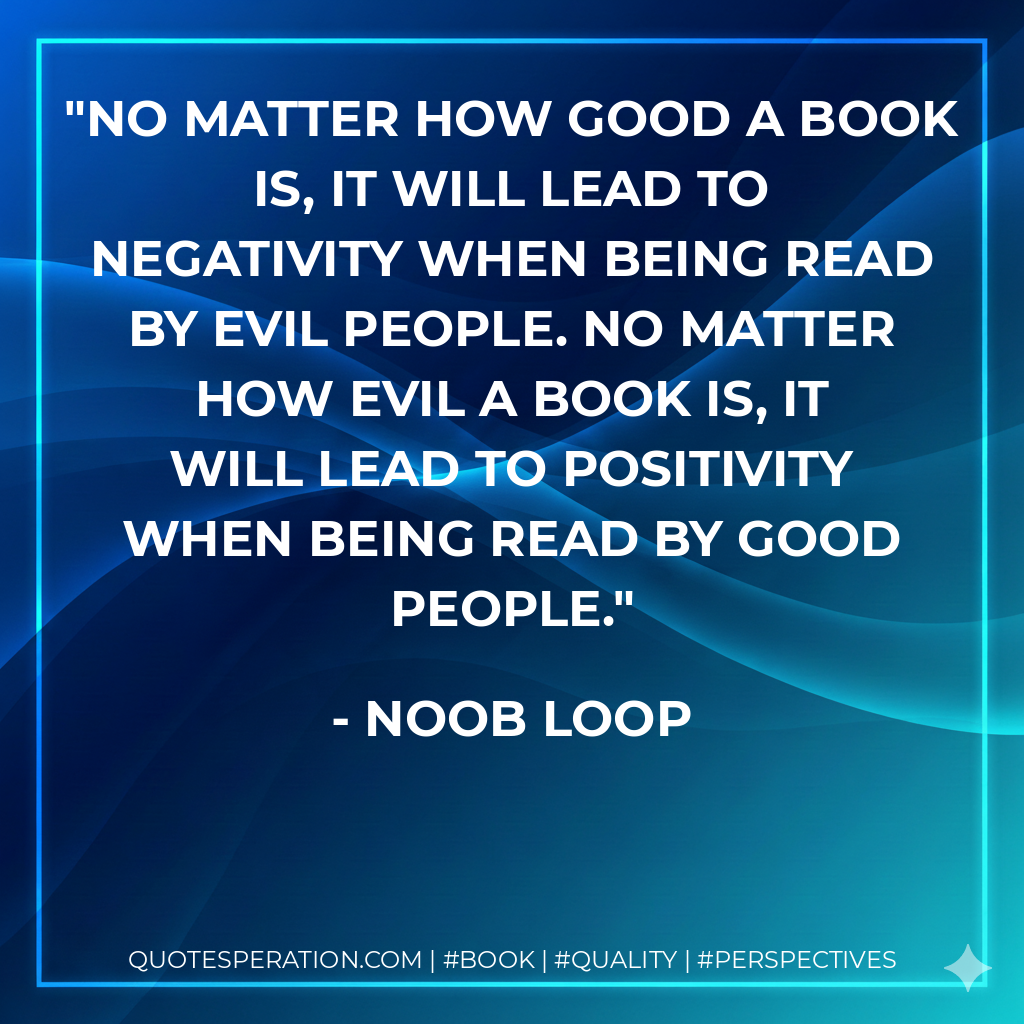 No matter how good a book is, it will lead to negativity when being read by evil people. No matter how evil a book is, it will lead to positivity when being read by good people. - Noob Loop