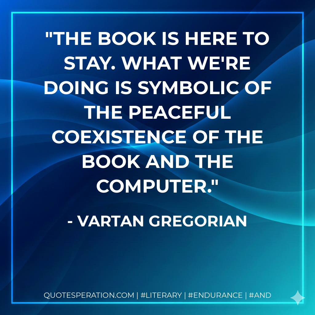 The book is here to stay. What we're doing is symbolic of the peaceful coexistence of the book and the computer. - Vartan Gregorian