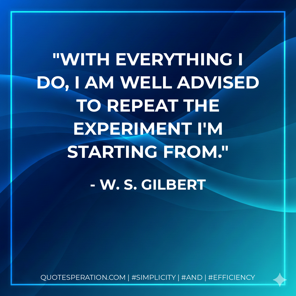With everything I do, I am well advised to repeat the experiment I'm starting from. - W. S. Gilbert