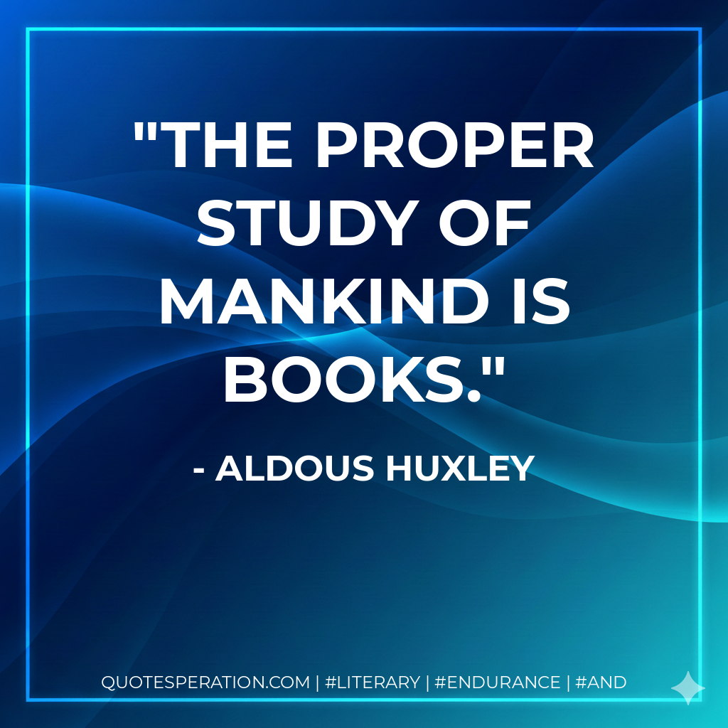 The proper study of mankind is books. - Aldous Huxley