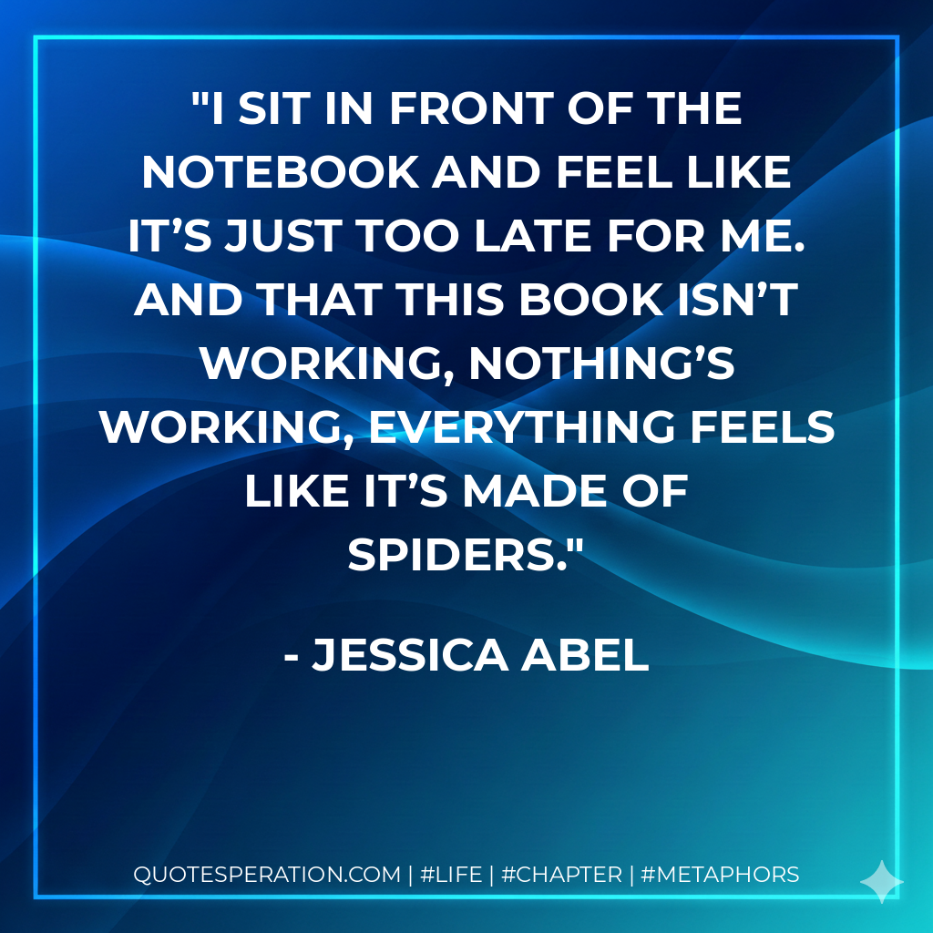 I sit in front of the notebook and feel like it’s just too late for me. And that this book isn’t working, nothing’s working, everything feels like it’s made of spiders. - Jessica Abel