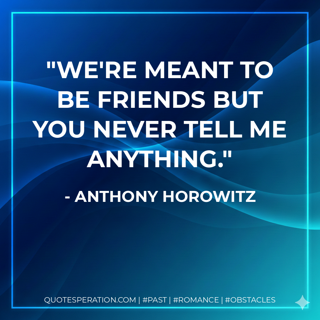 We're meant to be friends but you never tell me anything.