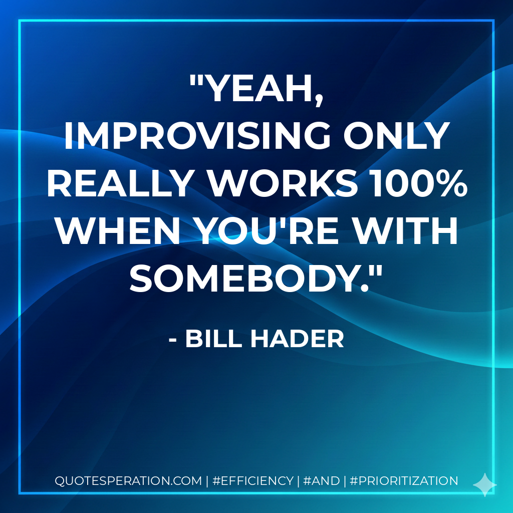 Yeah, improvising only really works 100% when you're with somebody.