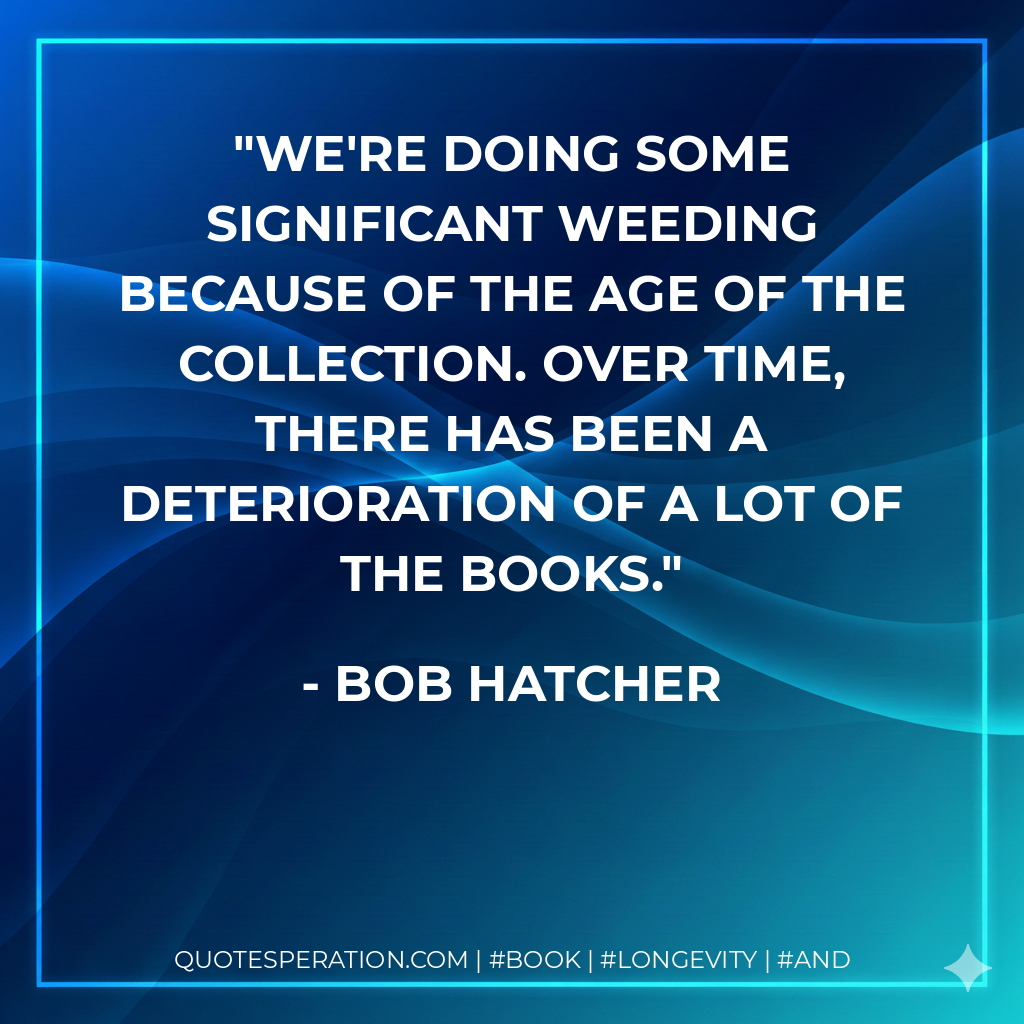 We're doing some significant weeding because of the age of the collection. Over time, there has been a deterioration of a lot of the books. - Bob Hatcher
