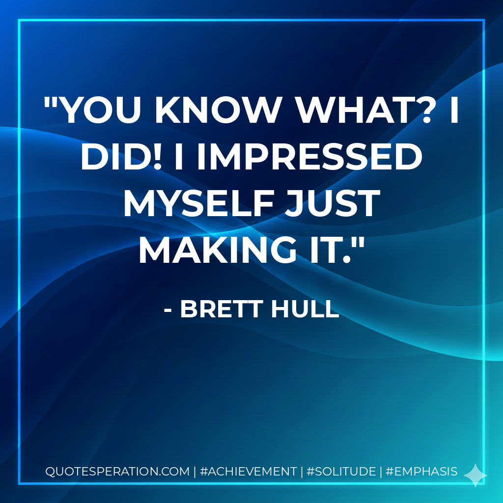 You know what? I did! I impressed myself just making it. - Brett Hull