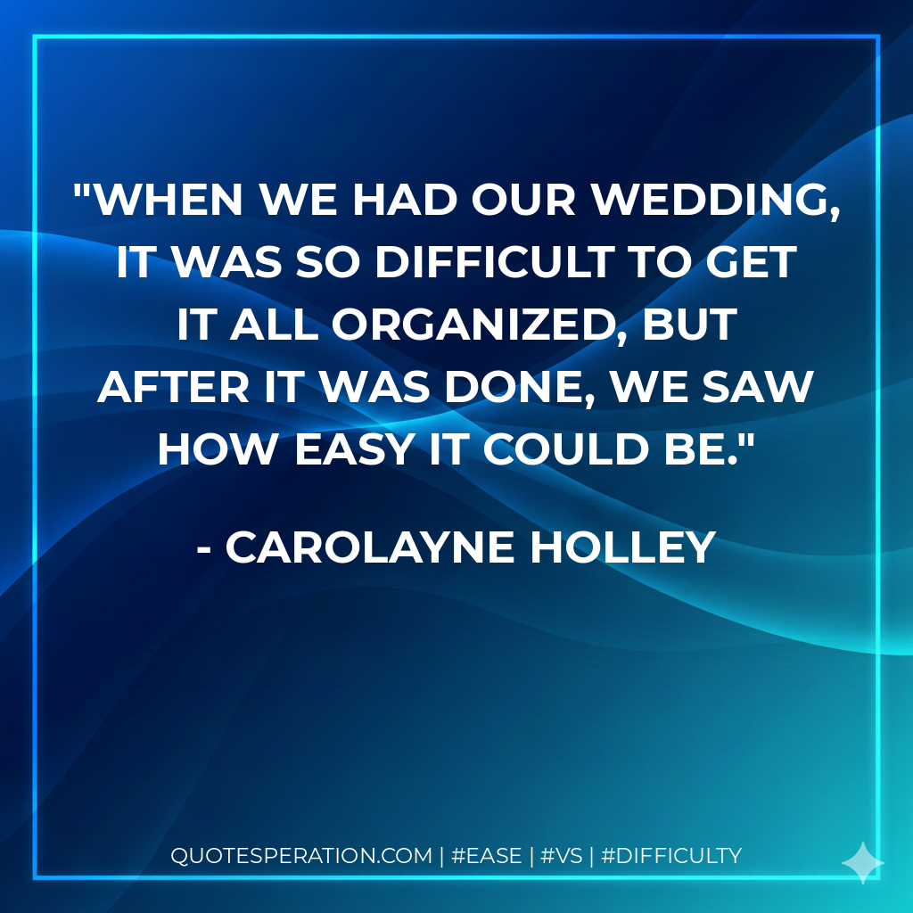 When we had our wedding, it was so difficult to get it all organized, but after it was done, we saw how easy it could be.