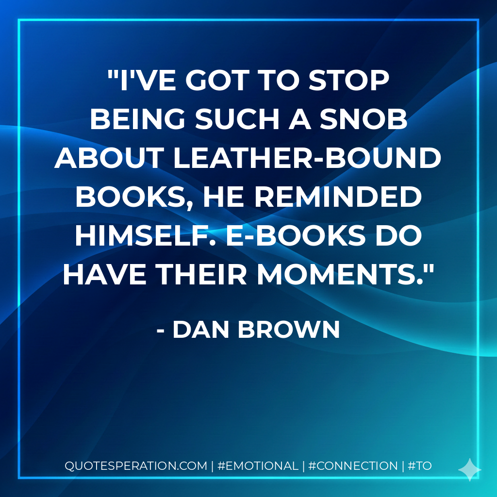 I've got to stop being such a snob about leather-bound books, he reminded himself. E-books do have their moments. - Dan Brown