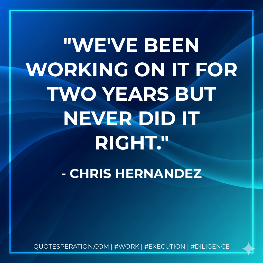 We've been working on it for two years but never did it right. - Chris Hernandez
